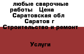 любые сварочные работы › Цена ­ 100 - Саратовская обл., Саратов г. Строительство и ремонт » Услуги   